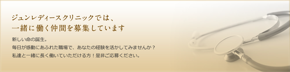 ジュンレディースクリニックでは、一緒に働く仲間を募集しています。新しい命の誕生。毎日が感動にあふれた職場で、あなたの経験を活かしてみませんか？私達と一緒に長く働いていただける方！是非ご応募ください。